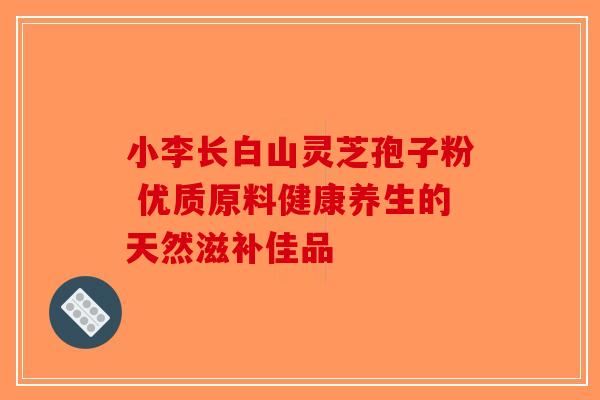 小李长白山灵芝孢子粉 优质原料健康养生的天然滋补佳品