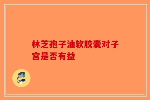 林芝孢子油软胶囊对子宫是否有益
