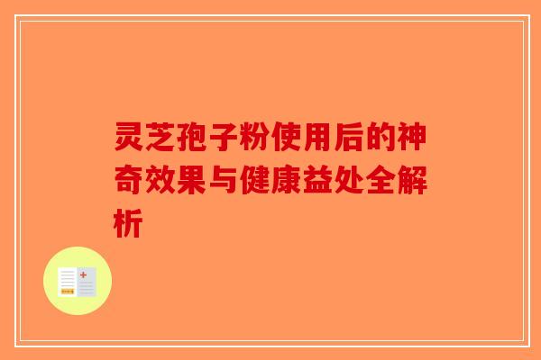 灵芝孢子粉使用后的神奇效果与健康益处全解析
