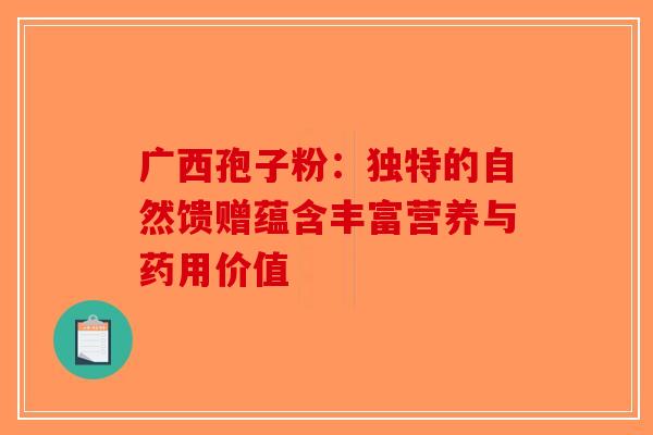 广西孢子粉：独特的自然馈赠蕴含丰富营养与药用价值