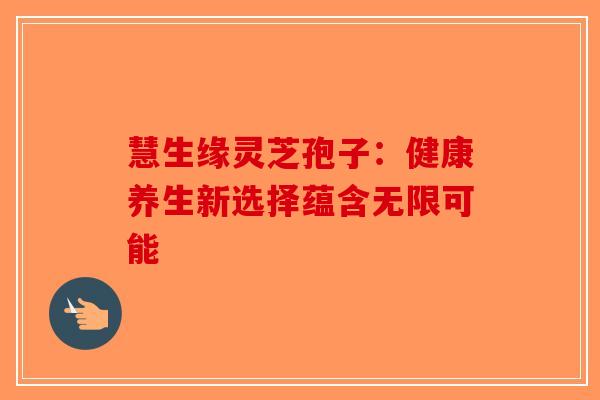 慧生缘灵芝孢子：健康养生新选择蕴含无限可能