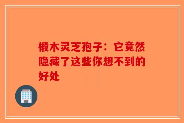 椴木灵芝孢子：它竟然隐藏了这些你想不到的好处