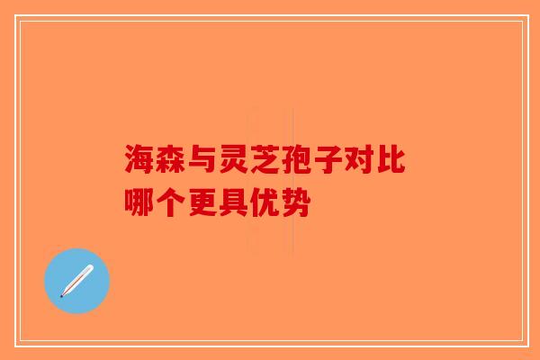 海森与灵芝孢子对比 哪个更具优势