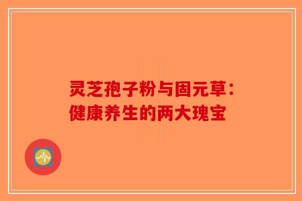 灵芝孢子粉与固元草：健康养生的两大瑰宝