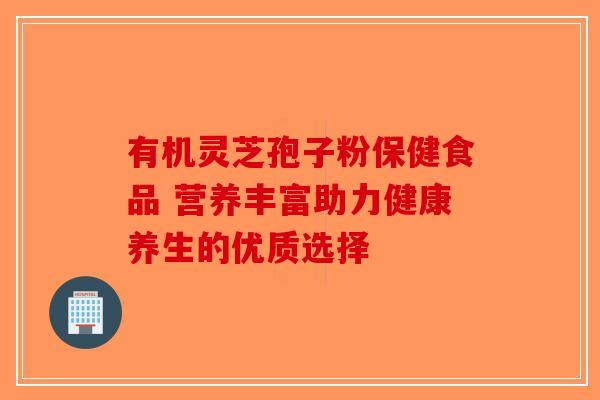 有机灵芝孢子粉保健食品 营养丰富助力健康养生的优质选择