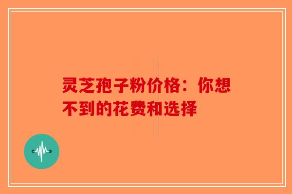 灵芝孢子粉价格：你想不到的花费和选择