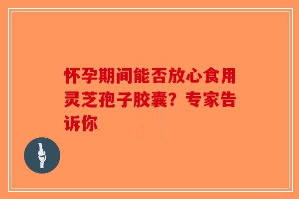 怀孕期间能否放心食用灵芝孢子胶囊？专家告诉你