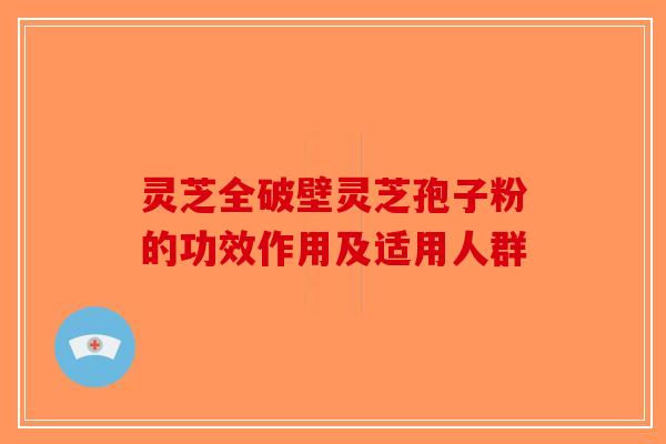 灵芝全破壁灵芝孢子粉的功效作用及适用人群