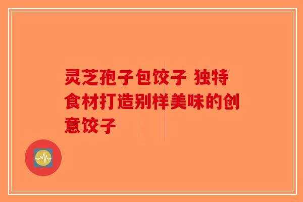 灵芝孢子包饺子 独特食材打造别样美味的创意饺子