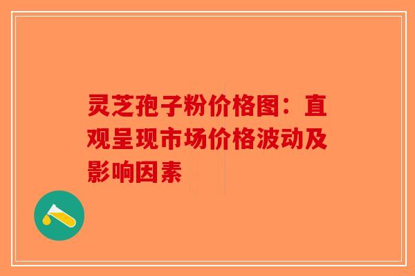 灵芝孢子粉价格图：直观呈现市场价格波动及影响因素