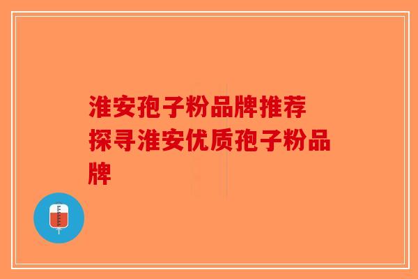 淮安孢子粉品牌推荐 探寻淮安优质孢子粉品牌