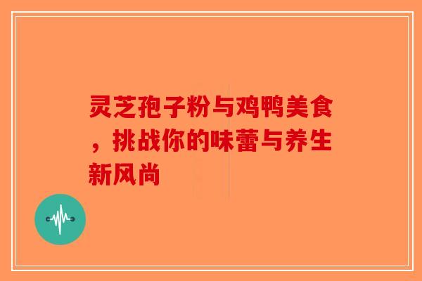 灵芝孢子粉与鸡鸭美食，挑战你的味蕾与养生新风尚