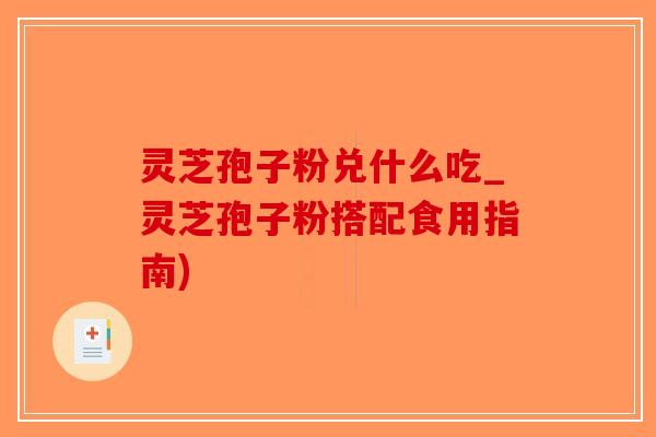 灵芝孢子粉兑什么吃_灵芝孢子粉搭配食用指南)