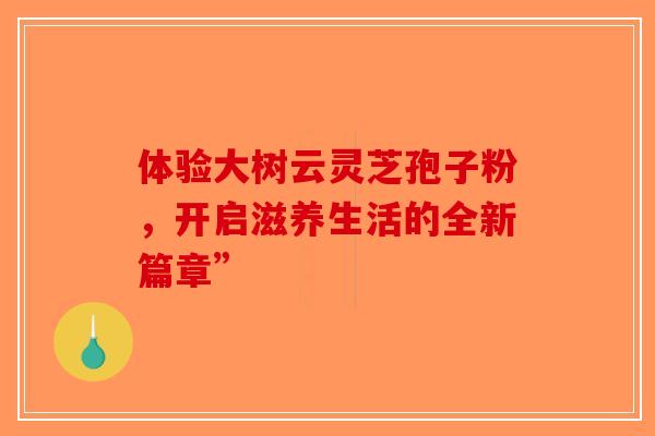 体验大树云灵芝孢子粉，开启滋养生活的全新篇章”