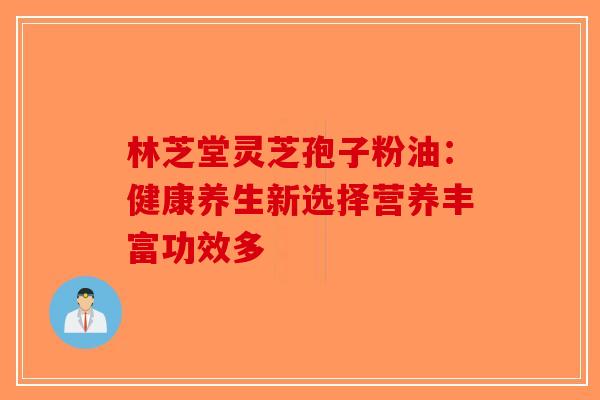 林芝堂灵芝孢子粉油：健康养生新选择营养丰富功效多