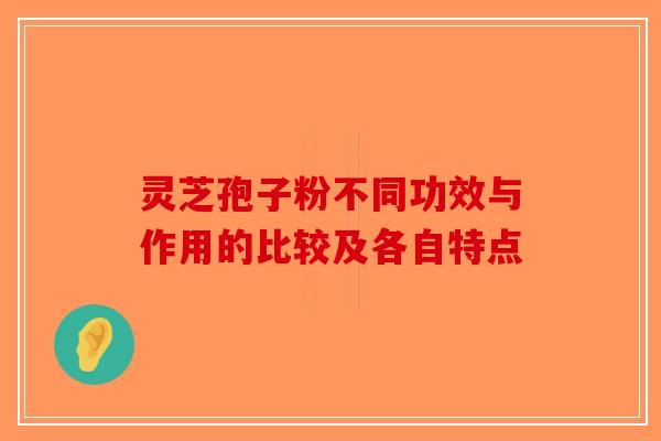 灵芝孢子粉不同功效与作用的比较及各自特点