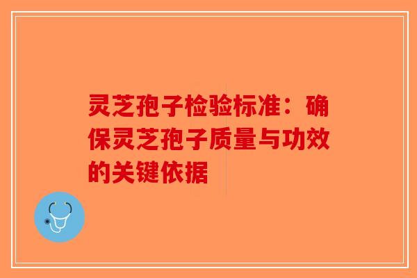 灵芝孢子检验标准：确保灵芝孢子质量与功效的关键依据