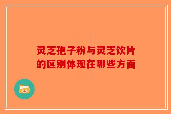 灵芝孢子粉与灵芝饮片的区别体现在哪些方面