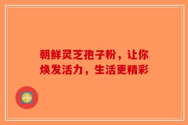 朝鲜灵芝孢子粉，让你焕发活力，生活更精彩