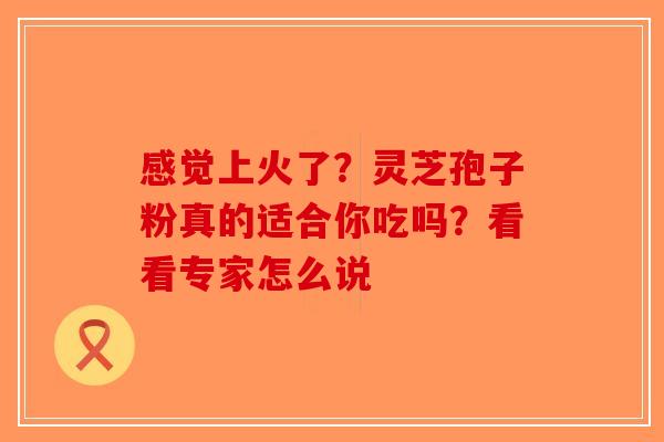 感觉上火了？灵芝孢子粉真的适合你吃吗？看看专家怎么说