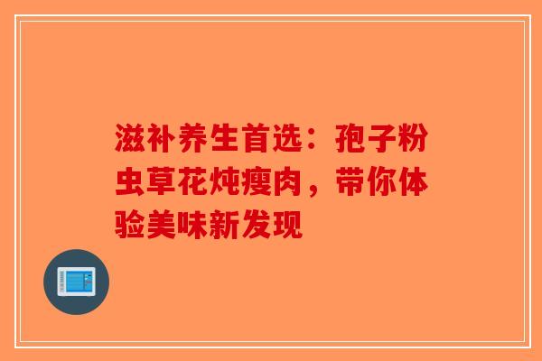 滋补养生首选：孢子粉虫草花炖瘦肉，带你体验美味新发现