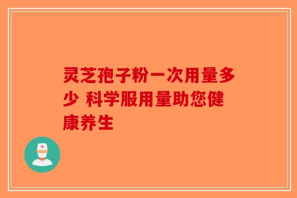 灵芝孢子粉一次用量多少 科学服用量助您健康养生