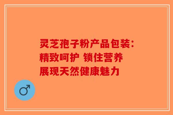 灵芝孢子粉产品包装：精致呵护 锁住营养 展现天然健康魅力