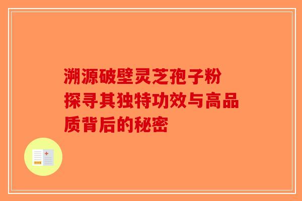 溯源破壁灵芝孢子粉 探寻其独特功效与高品质背后的秘密