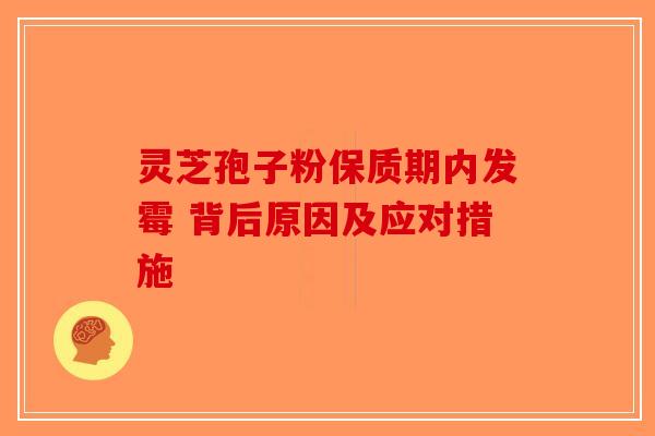 灵芝孢子粉保质期内发霉 背后原因及应对措施