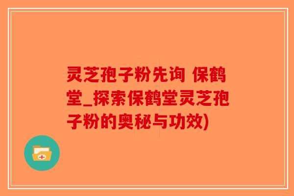 灵芝孢子粉先询 保鹤堂_探索保鹤堂灵芝孢子粉的奥秘与功效)