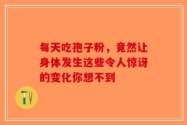 每天吃孢子粉，竟然让身体发生这些令人惊讶的变化你想不到