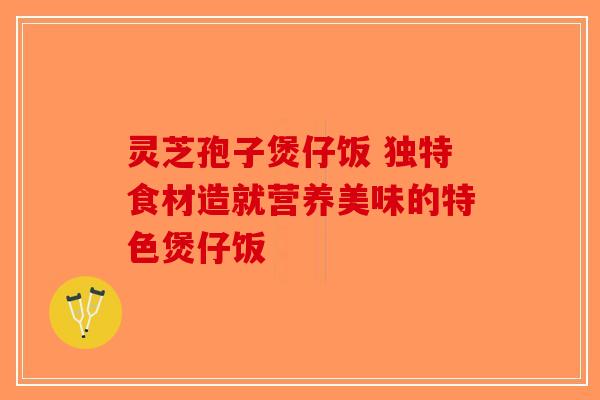 灵芝孢子煲仔饭 独特食材造就营养美味的特色煲仔饭