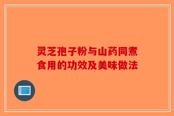 灵芝孢子粉与山药同煮食用的功效及美味做法