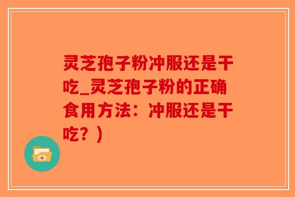 灵芝孢子粉冲服还是干吃_灵芝孢子粉的正确食用方法：冲服还是干吃？)